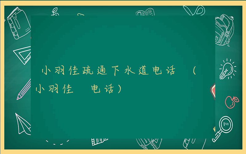 小羽佳疏通下水道电话 (小羽佳 电话)